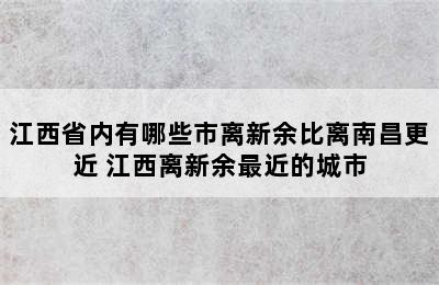 江西省内有哪些市离新余比离南昌更近 江西离新余最近的城市